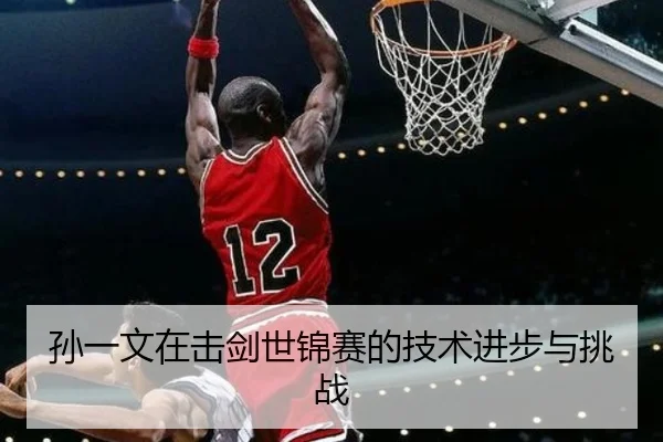 孙一文在击剑世锦赛的技术进步与挑战